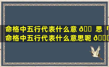 命格中五行代表什么意 🐠 思「命格中五行代表什么意思呢 🐘 」